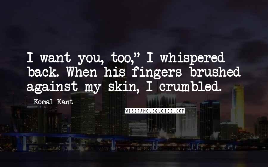 Komal Kant Quotes: I want you, too," I whispered back. When his fingers brushed against my skin, I crumbled.