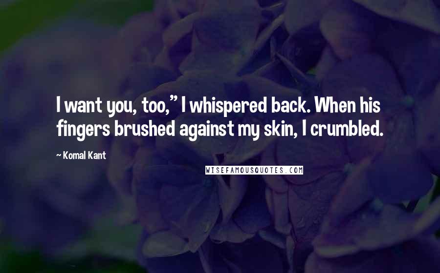 Komal Kant Quotes: I want you, too," I whispered back. When his fingers brushed against my skin, I crumbled.