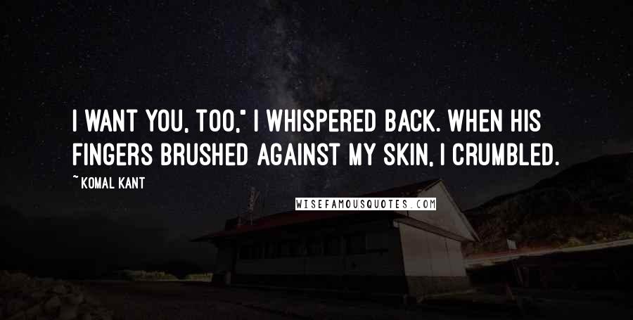 Komal Kant Quotes: I want you, too," I whispered back. When his fingers brushed against my skin, I crumbled.