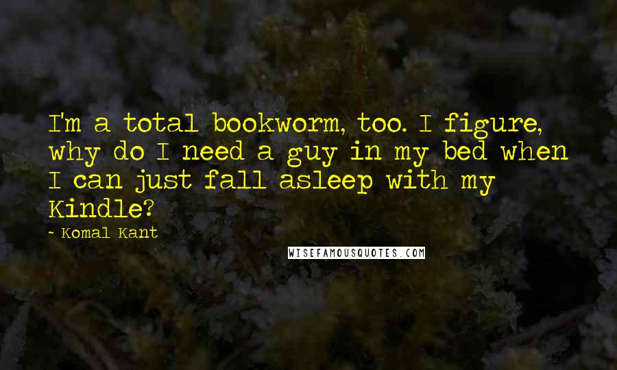 Komal Kant Quotes: I'm a total bookworm, too. I figure, why do I need a guy in my bed when I can just fall asleep with my Kindle?