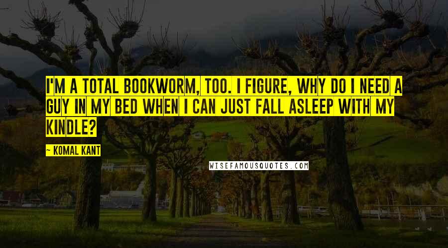 Komal Kant Quotes: I'm a total bookworm, too. I figure, why do I need a guy in my bed when I can just fall asleep with my Kindle?