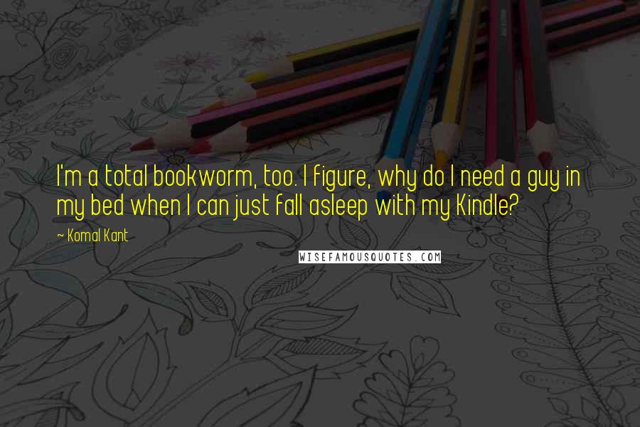 Komal Kant Quotes: I'm a total bookworm, too. I figure, why do I need a guy in my bed when I can just fall asleep with my Kindle?