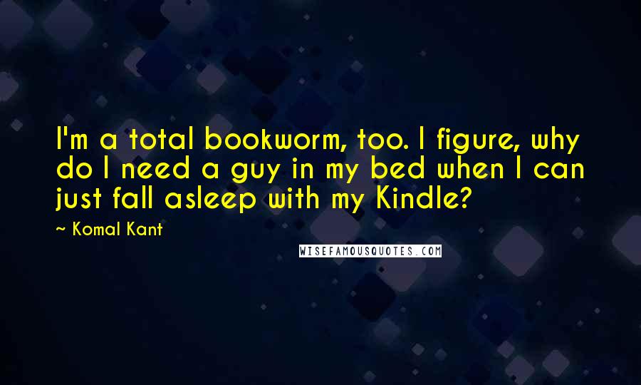 Komal Kant Quotes: I'm a total bookworm, too. I figure, why do I need a guy in my bed when I can just fall asleep with my Kindle?