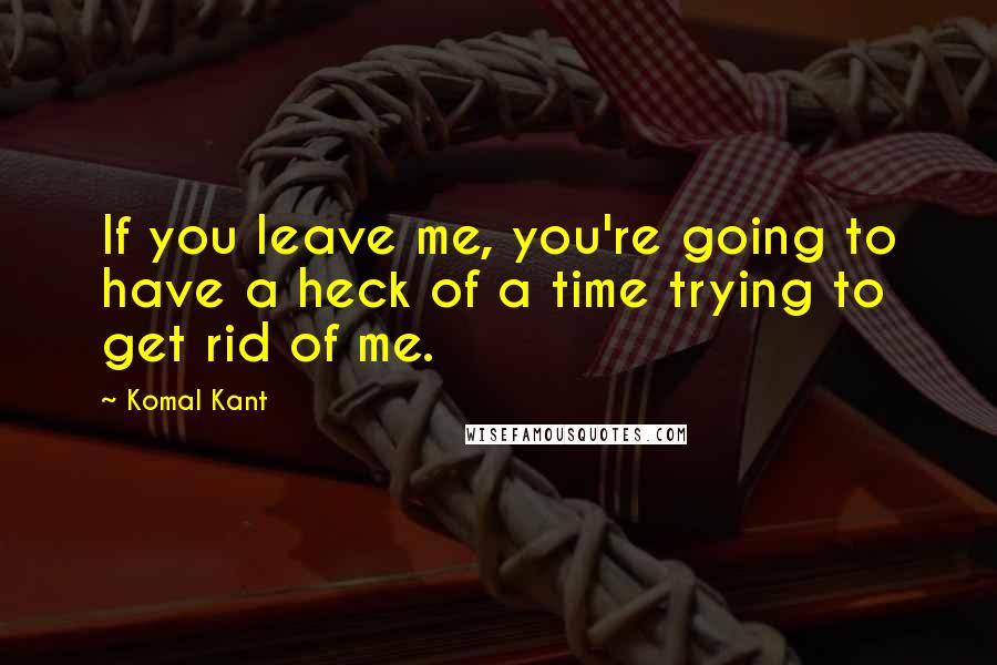 Komal Kant Quotes: If you leave me, you're going to have a heck of a time trying to get rid of me.