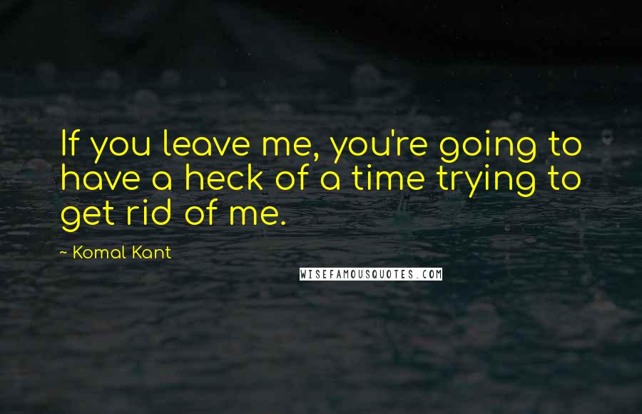 Komal Kant Quotes: If you leave me, you're going to have a heck of a time trying to get rid of me.