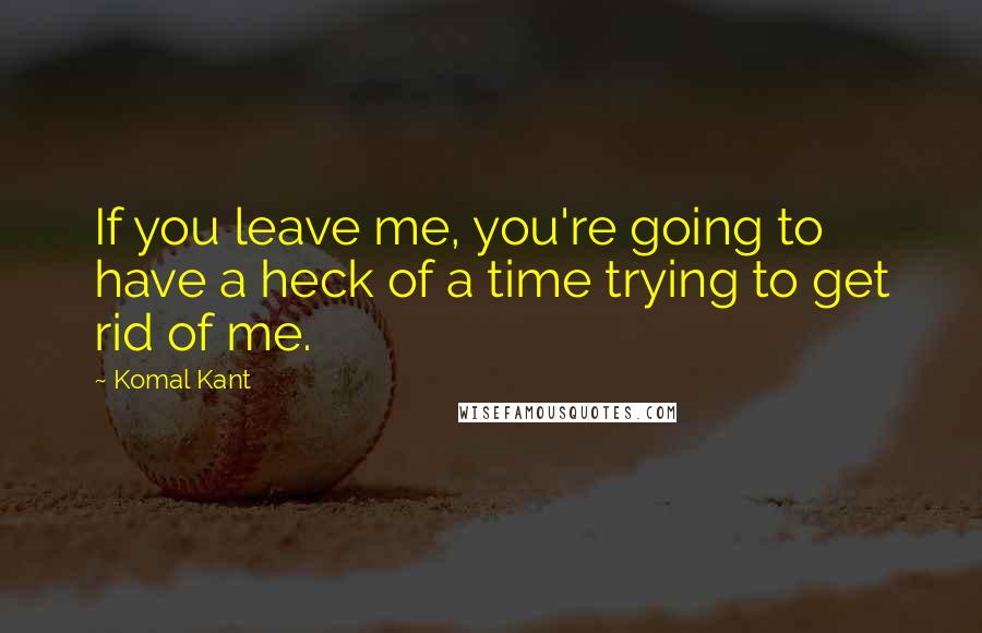 Komal Kant Quotes: If you leave me, you're going to have a heck of a time trying to get rid of me.