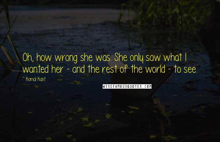 Komal Kant Quotes: Oh, how wrong she was. She only saw what I wanted her - and the rest of the world - to see.