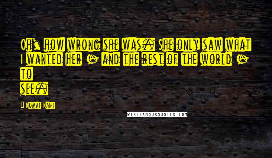 Komal Kant Quotes: Oh, how wrong she was. She only saw what I wanted her - and the rest of the world - to see.