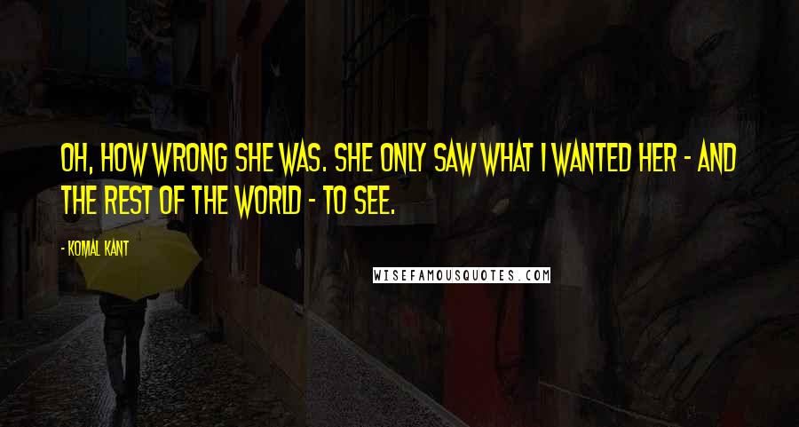 Komal Kant Quotes: Oh, how wrong she was. She only saw what I wanted her - and the rest of the world - to see.