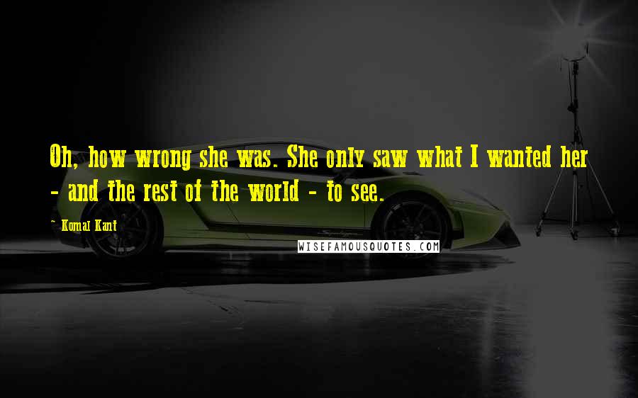 Komal Kant Quotes: Oh, how wrong she was. She only saw what I wanted her - and the rest of the world - to see.