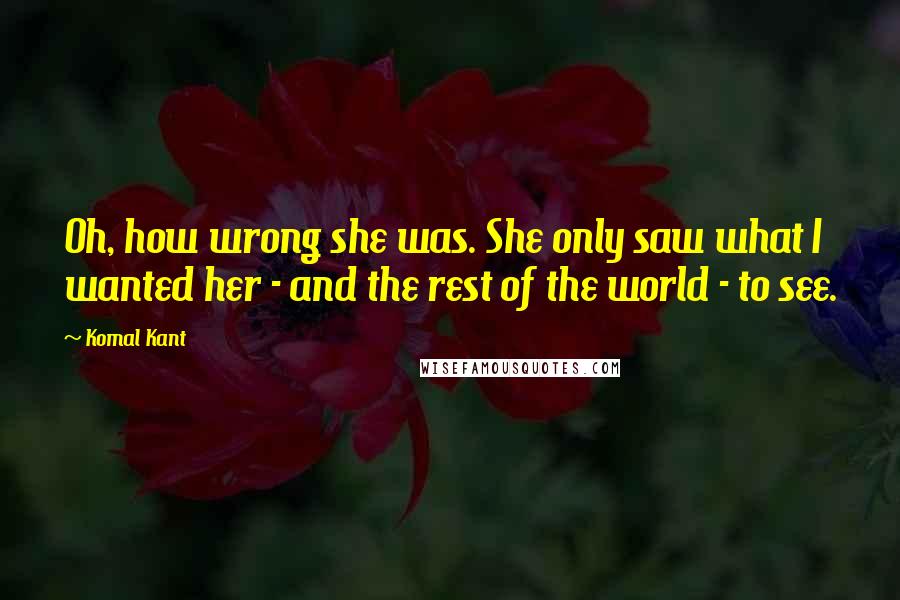 Komal Kant Quotes: Oh, how wrong she was. She only saw what I wanted her - and the rest of the world - to see.