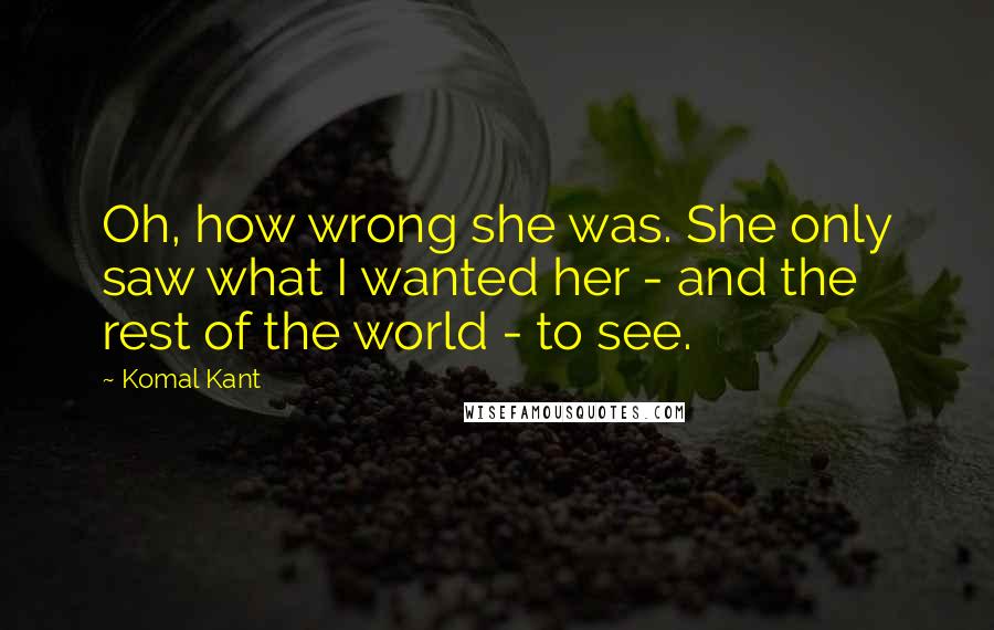 Komal Kant Quotes: Oh, how wrong she was. She only saw what I wanted her - and the rest of the world - to see.