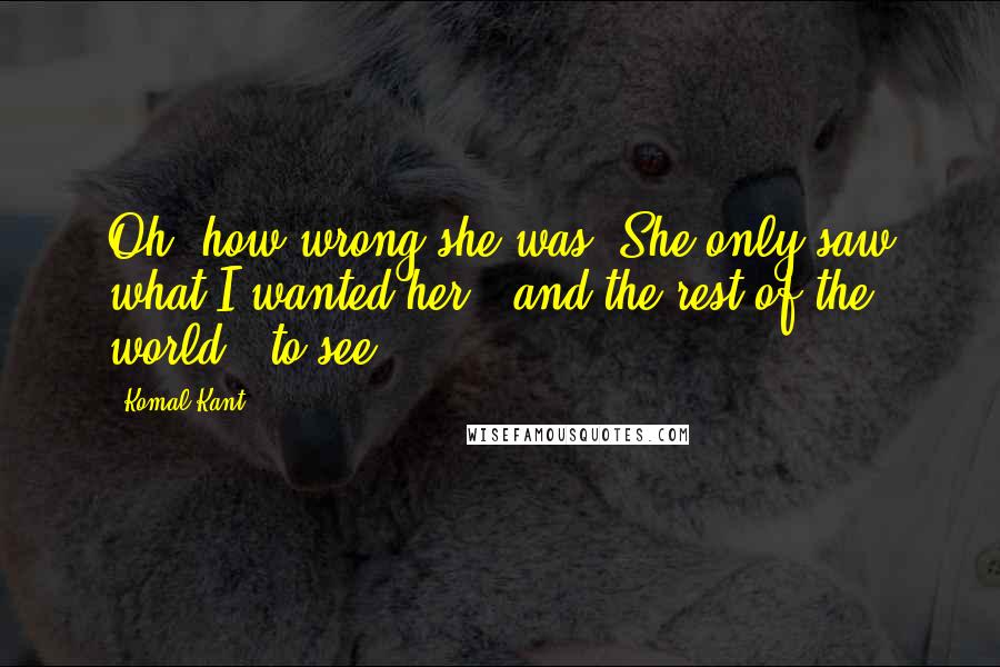 Komal Kant Quotes: Oh, how wrong she was. She only saw what I wanted her - and the rest of the world - to see.