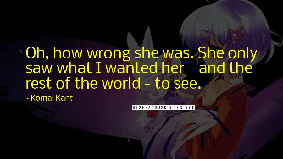 Komal Kant Quotes: Oh, how wrong she was. She only saw what I wanted her - and the rest of the world - to see.