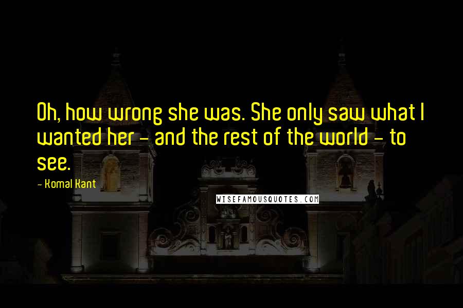 Komal Kant Quotes: Oh, how wrong she was. She only saw what I wanted her - and the rest of the world - to see.