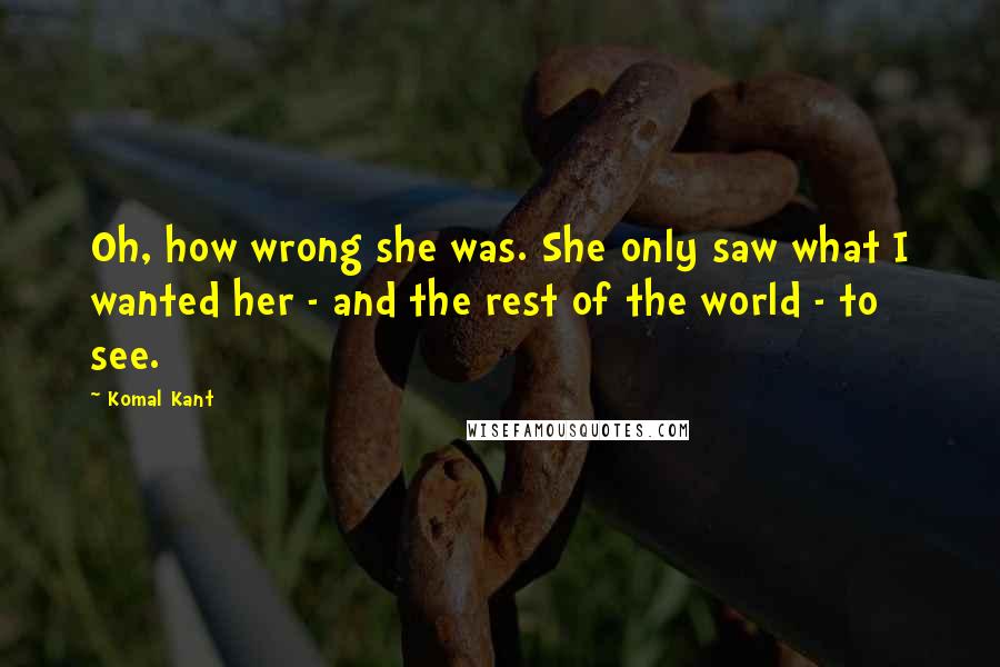 Komal Kant Quotes: Oh, how wrong she was. She only saw what I wanted her - and the rest of the world - to see.