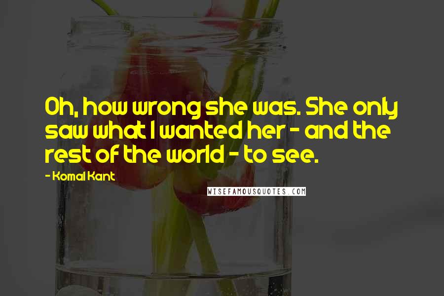 Komal Kant Quotes: Oh, how wrong she was. She only saw what I wanted her - and the rest of the world - to see.