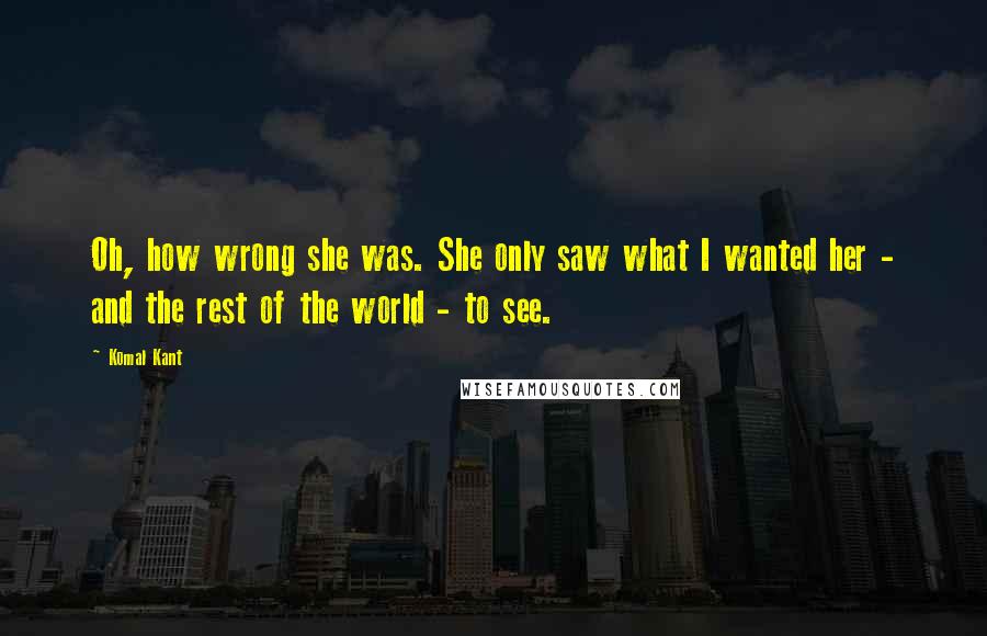 Komal Kant Quotes: Oh, how wrong she was. She only saw what I wanted her - and the rest of the world - to see.