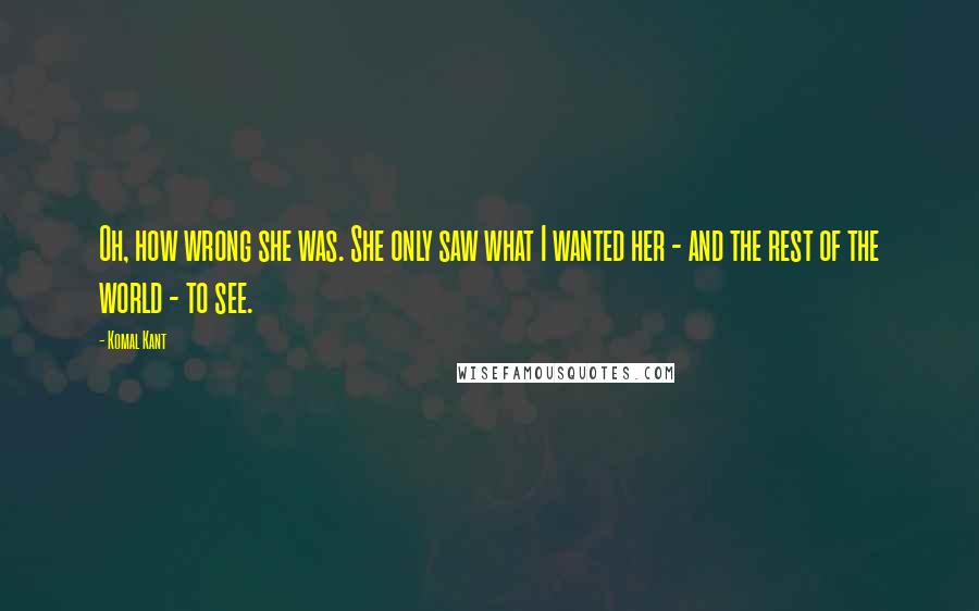 Komal Kant Quotes: Oh, how wrong she was. She only saw what I wanted her - and the rest of the world - to see.