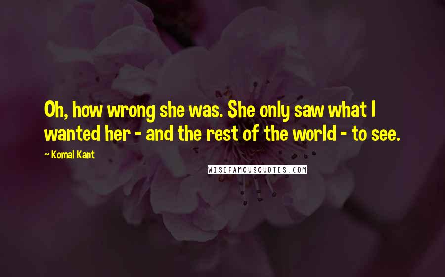 Komal Kant Quotes: Oh, how wrong she was. She only saw what I wanted her - and the rest of the world - to see.