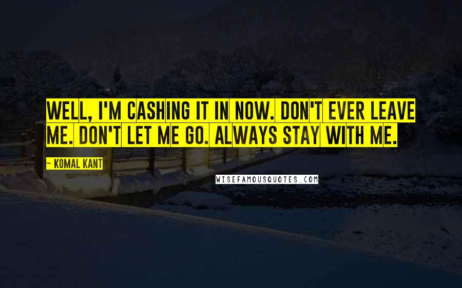 Komal Kant Quotes: Well, I'm cashing it in now. Don't ever leave me. Don't let me go. Always stay with me.