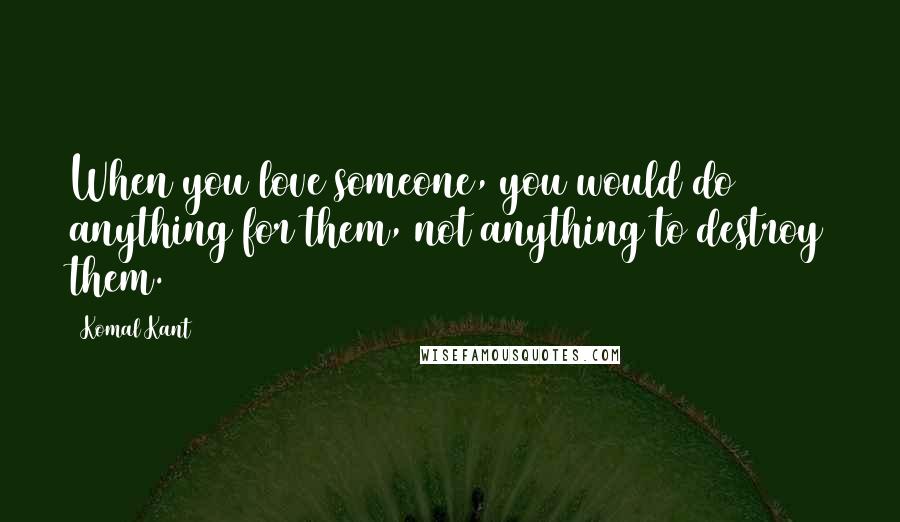 Komal Kant Quotes: When you love someone, you would do anything for them, not anything to destroy them.