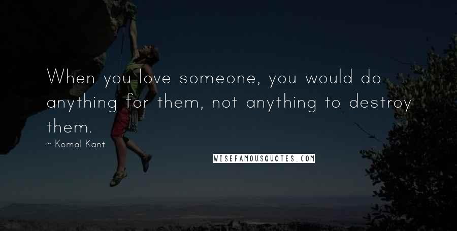 Komal Kant Quotes: When you love someone, you would do anything for them, not anything to destroy them.
