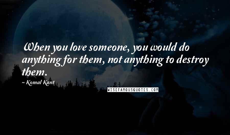 Komal Kant Quotes: When you love someone, you would do anything for them, not anything to destroy them.