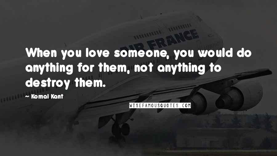 Komal Kant Quotes: When you love someone, you would do anything for them, not anything to destroy them.