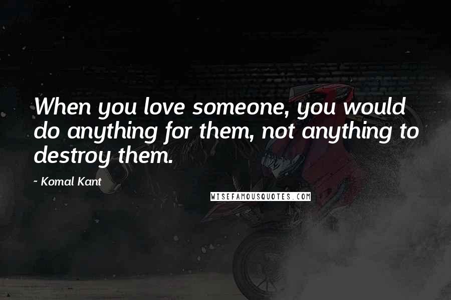 Komal Kant Quotes: When you love someone, you would do anything for them, not anything to destroy them.