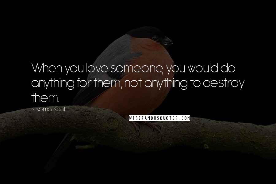 Komal Kant Quotes: When you love someone, you would do anything for them, not anything to destroy them.