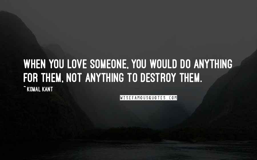 Komal Kant Quotes: When you love someone, you would do anything for them, not anything to destroy them.