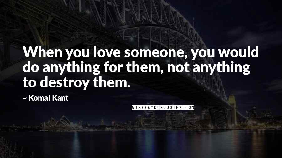 Komal Kant Quotes: When you love someone, you would do anything for them, not anything to destroy them.