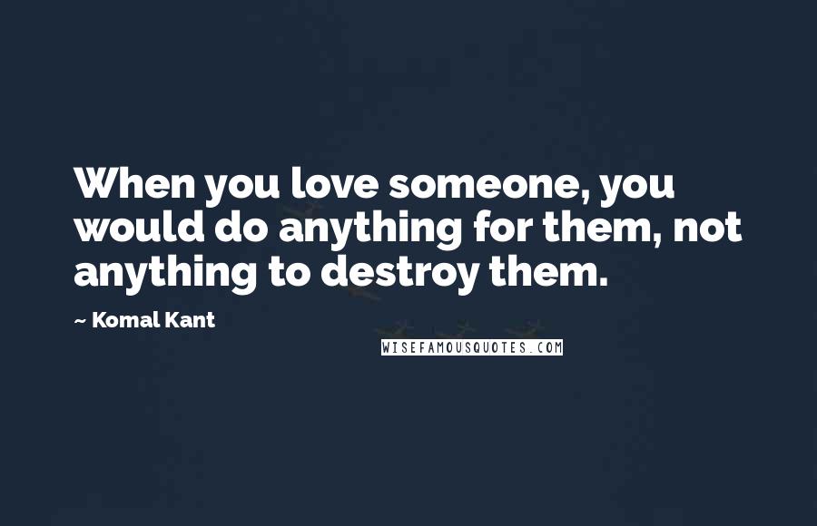 Komal Kant Quotes: When you love someone, you would do anything for them, not anything to destroy them.
