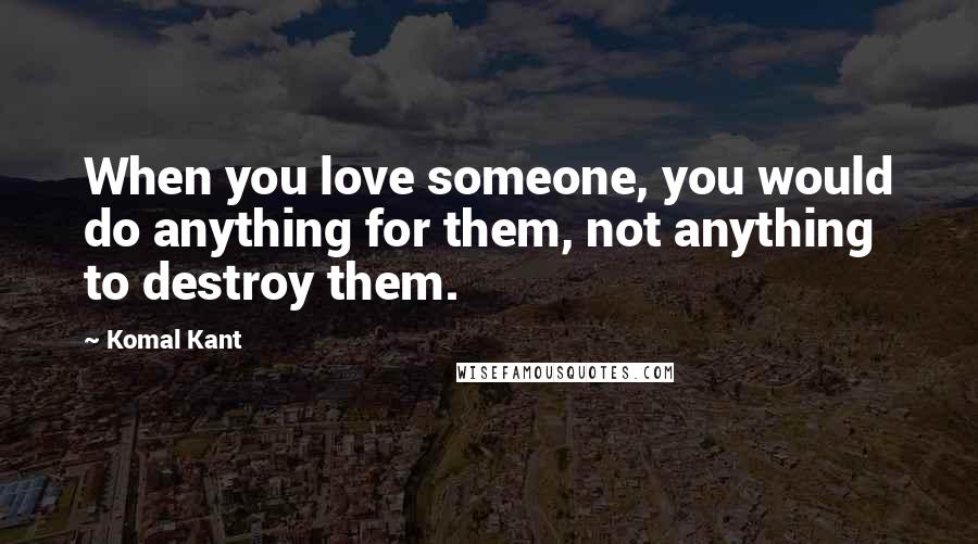 Komal Kant Quotes: When you love someone, you would do anything for them, not anything to destroy them.