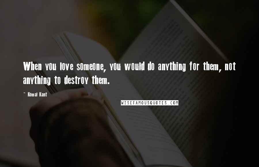 Komal Kant Quotes: When you love someone, you would do anything for them, not anything to destroy them.