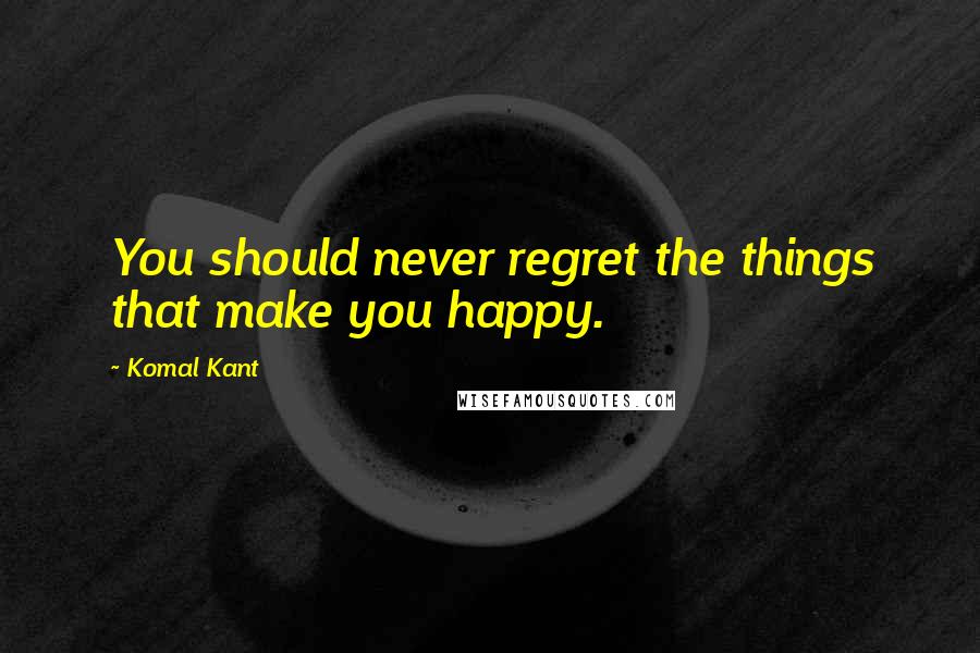 Komal Kant Quotes: You should never regret the things that make you happy.