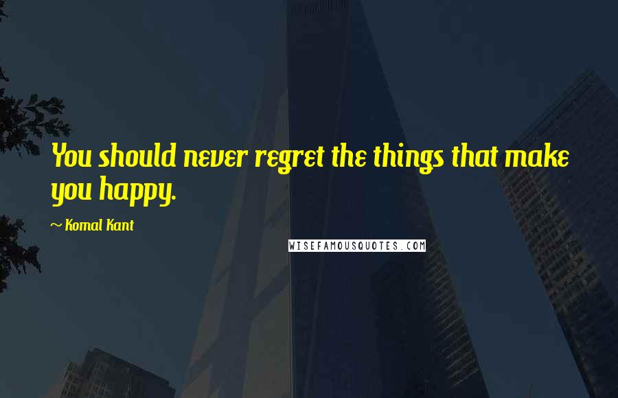 Komal Kant Quotes: You should never regret the things that make you happy.