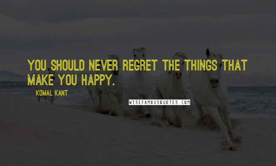 Komal Kant Quotes: You should never regret the things that make you happy.