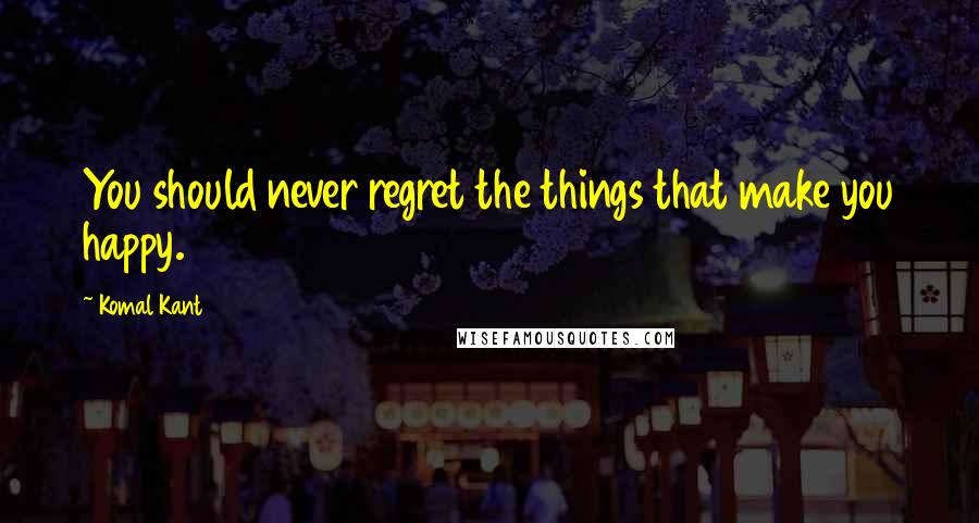 Komal Kant Quotes: You should never regret the things that make you happy.