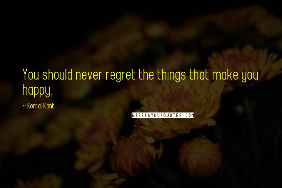 Komal Kant Quotes: You should never regret the things that make you happy.