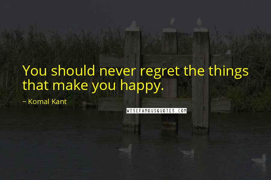 Komal Kant Quotes: You should never regret the things that make you happy.