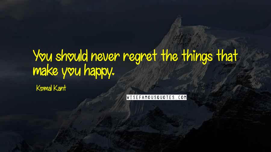 Komal Kant Quotes: You should never regret the things that make you happy.