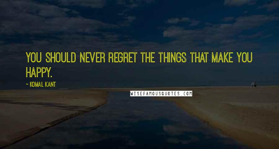 Komal Kant Quotes: You should never regret the things that make you happy.