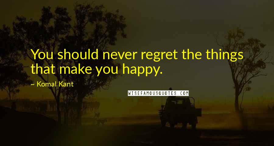 Komal Kant Quotes: You should never regret the things that make you happy.