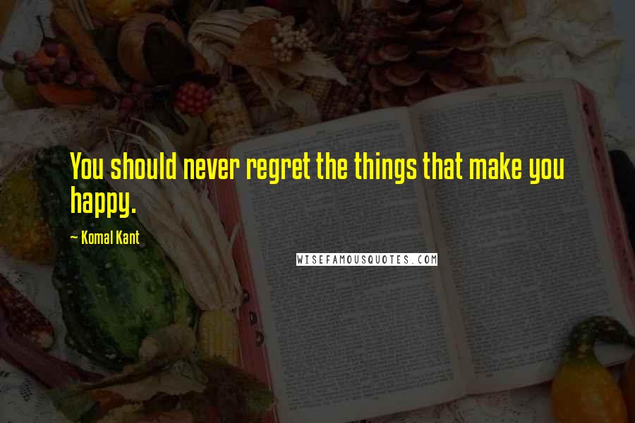 Komal Kant Quotes: You should never regret the things that make you happy.