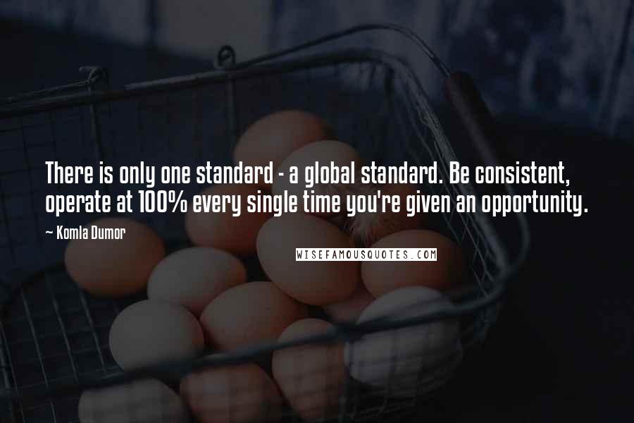 Komla Dumor Quotes: There is only one standard - a global standard. Be consistent, operate at 100% every single time you're given an opportunity.