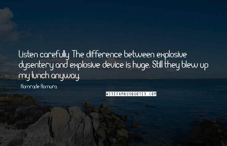 Komrade Komura Quotes: Listen carefully: The difference between explosive dysentery and explosive device is huge. Still they blew up my lunch anyway.