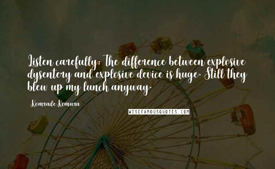 Komrade Komura Quotes: Listen carefully: The difference between explosive dysentery and explosive device is huge. Still they blew up my lunch anyway.