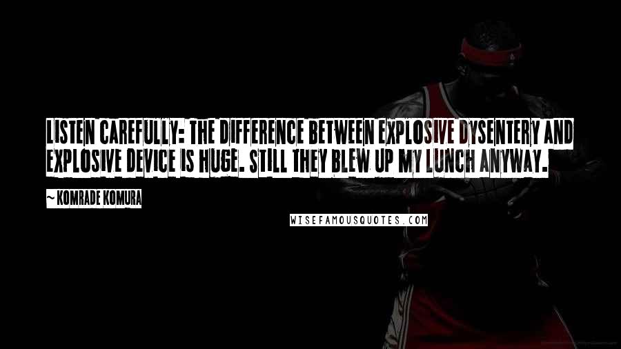 Komrade Komura Quotes: Listen carefully: The difference between explosive dysentery and explosive device is huge. Still they blew up my lunch anyway.